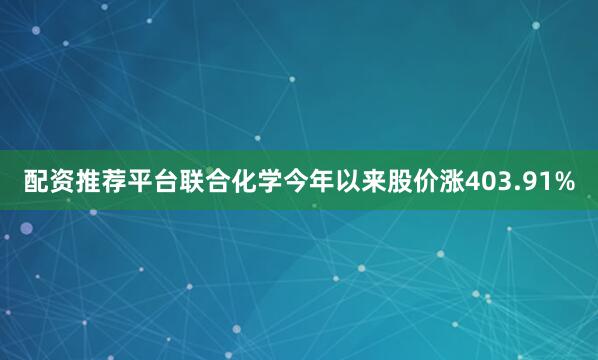 配资推荐平台联合化学今年以来股价涨403.91%