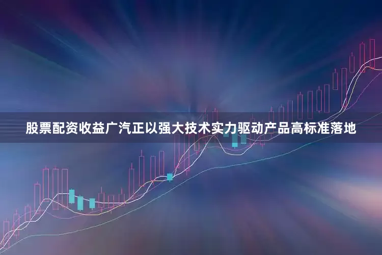 股票配资收益广汽正以强大技术实力驱动产品高标准落地
