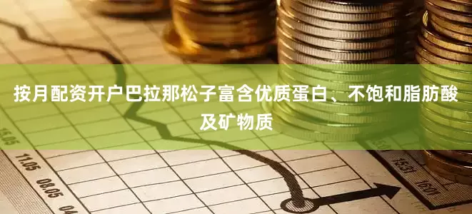 按月配资开户巴拉那松子富含优质蛋白、不饱和脂肪酸及矿物质