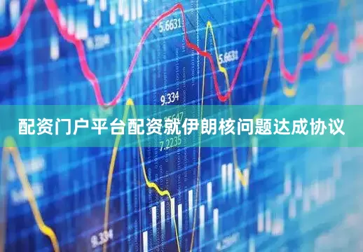 配资门户平台配资就伊朗核问题达成协议