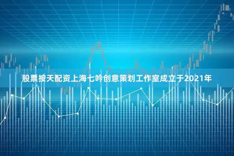 股票按天配资上海七吟创意策划工作室成立于2021年
