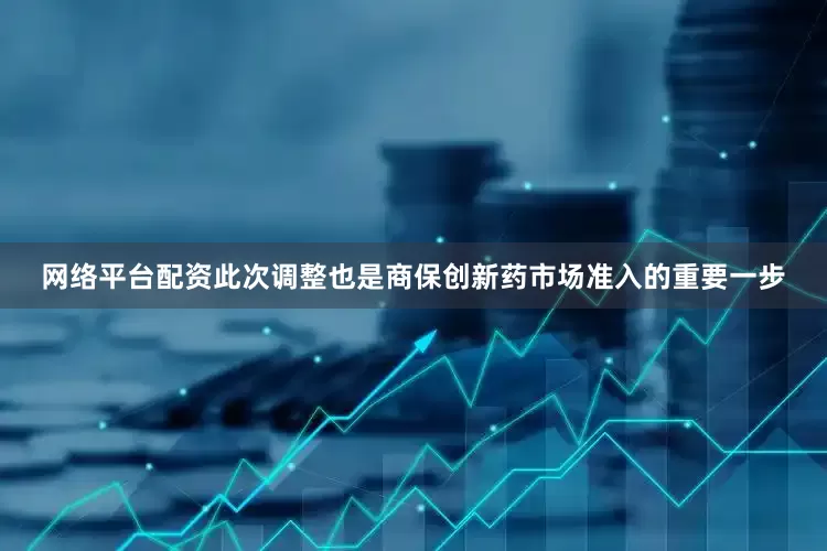 网络平台配资此次调整也是商保创新药市场准入的重要一步