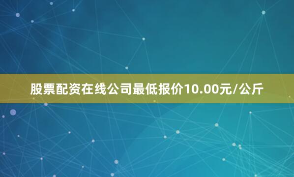 股票配资在线公司最低报价10.00元/公斤