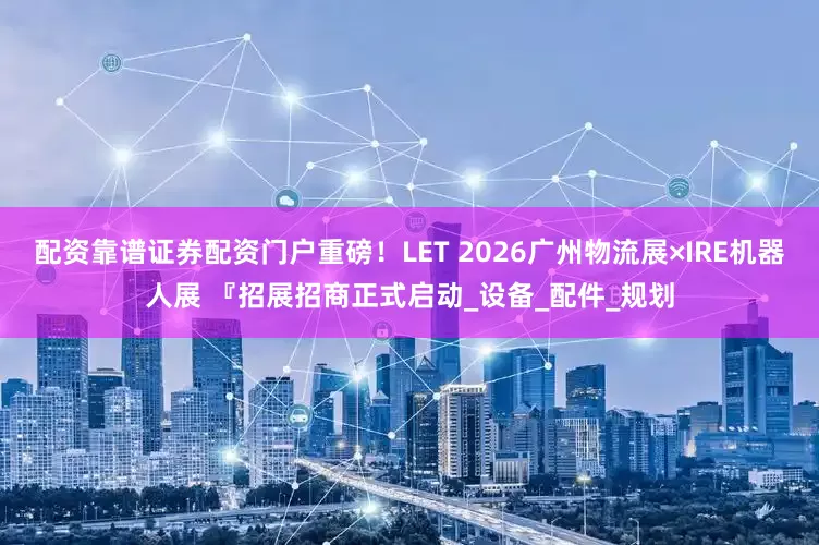 配资靠谱证券配资门户重磅！LET 2026广州物流展×IRE机器人展 『招展招商正式启动_设备_配件_规划