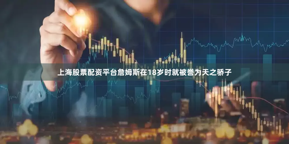上海股票配资平台詹姆斯在18岁时就被誉为天之骄子