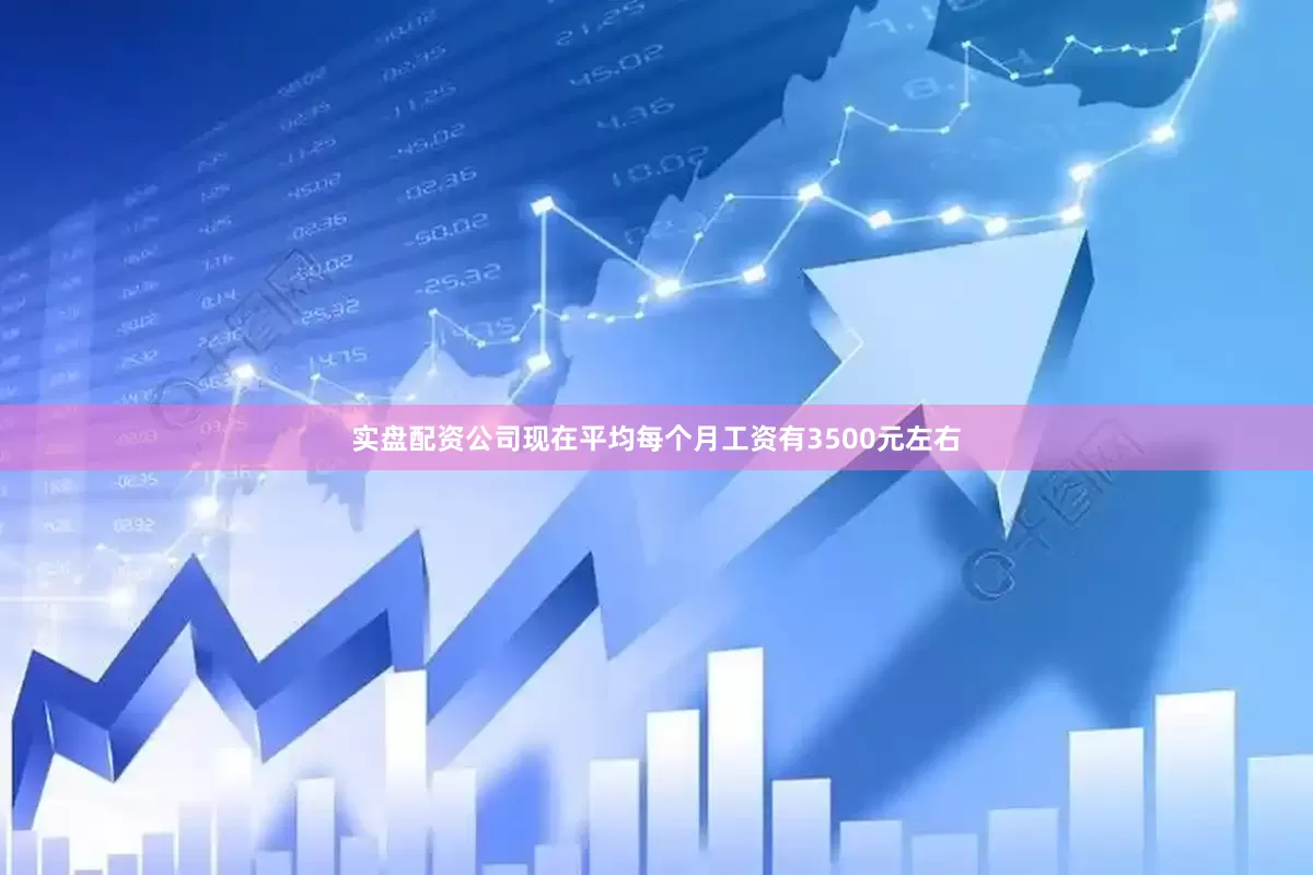 实盘配资公司现在平均每个月工资有3500元左右