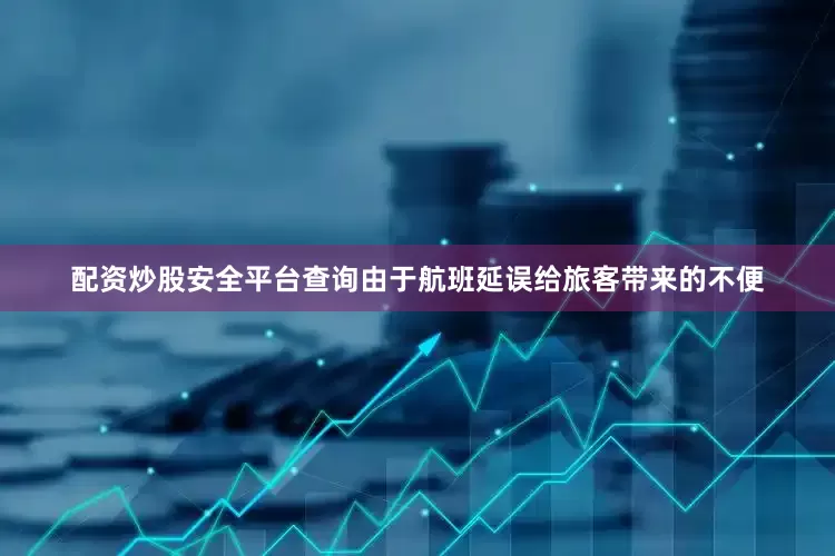 配资炒股安全平台查询由于航班延误给旅客带来的不便
