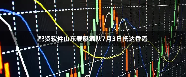 配资软件山东舰艇编队7月3日抵达香港