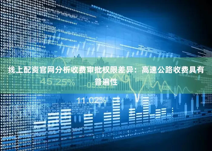 线上配资官网分析收费审批权限差异：高速公路收费具有普遍性