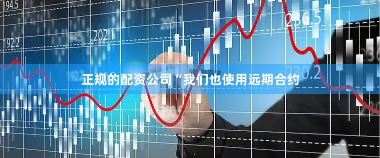 正规的配资公司“我们也使用远期合约