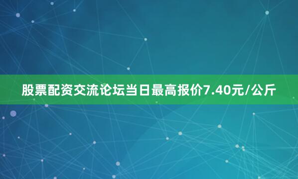 股票配资交流论坛当日最高报价7.40元/公斤