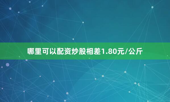 哪里可以配资炒股相差1.80元/公斤