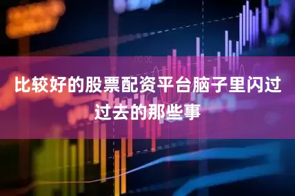 比较好的股票配资平台脑子里闪过过去的那些事