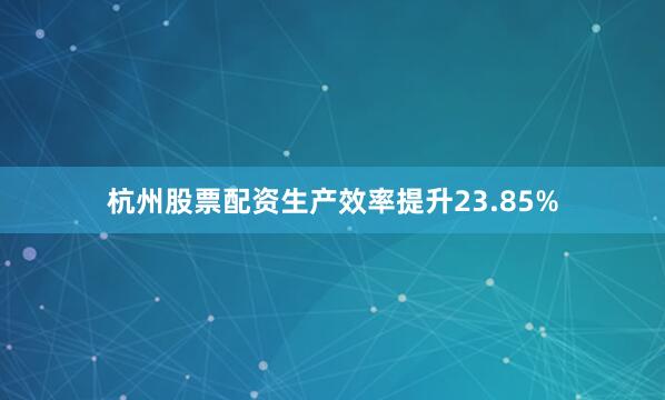 杭州股票配资生产效率提升23.85%