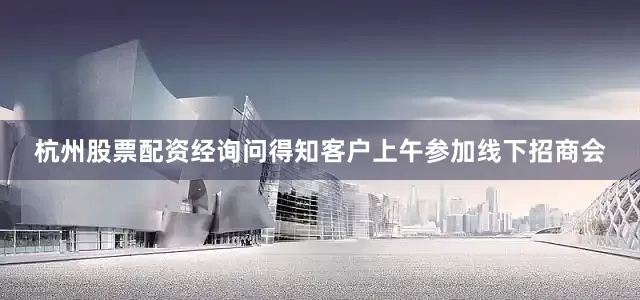 杭州股票配资经询问得知客户上午参加线下招商会