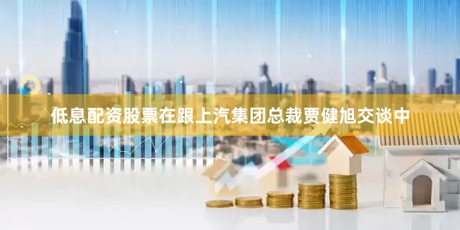 低息配资股票在跟上汽集团总裁贾健旭交谈中