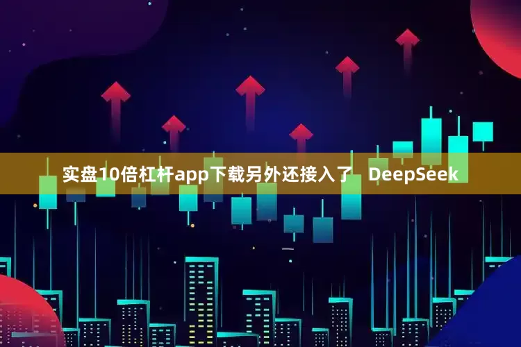 实盘10倍杠杆app下载另外还接入了   DeepSeek