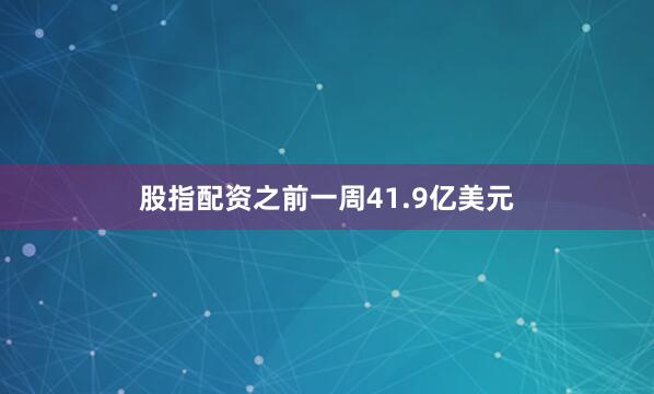 股指配资之前一周41.9亿美元