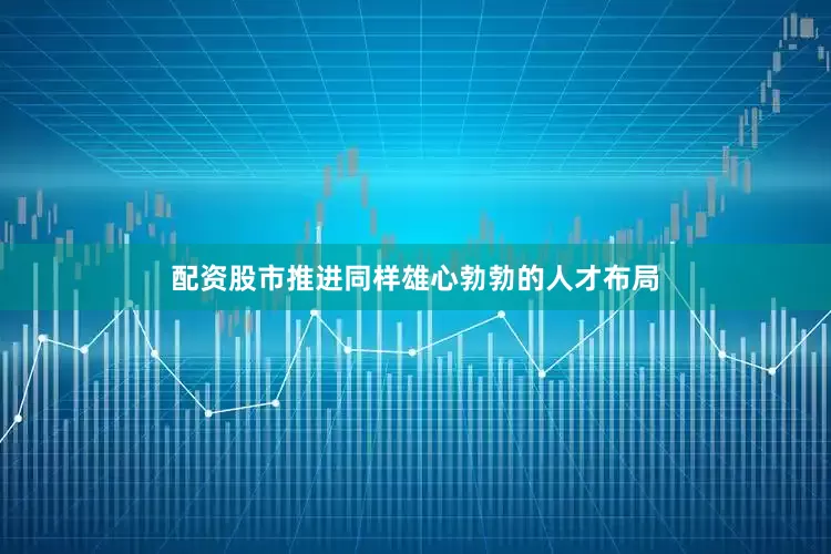 配资股市推进同样雄心勃勃的人才布局
