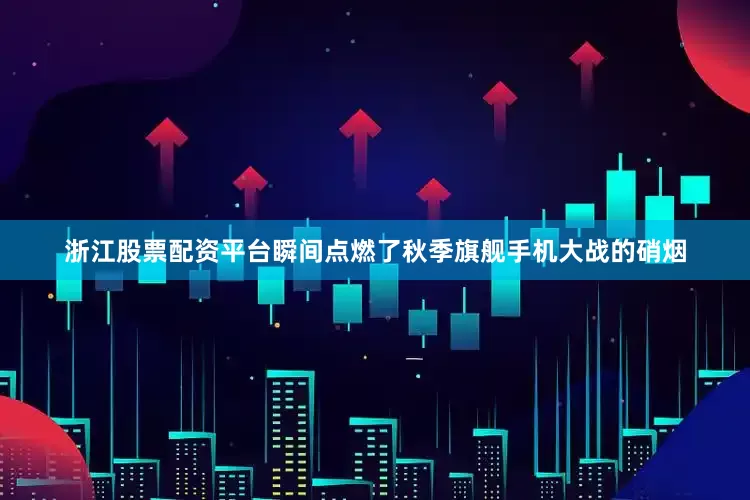 浙江股票配资平台瞬间点燃了秋季旗舰手机大战的硝烟