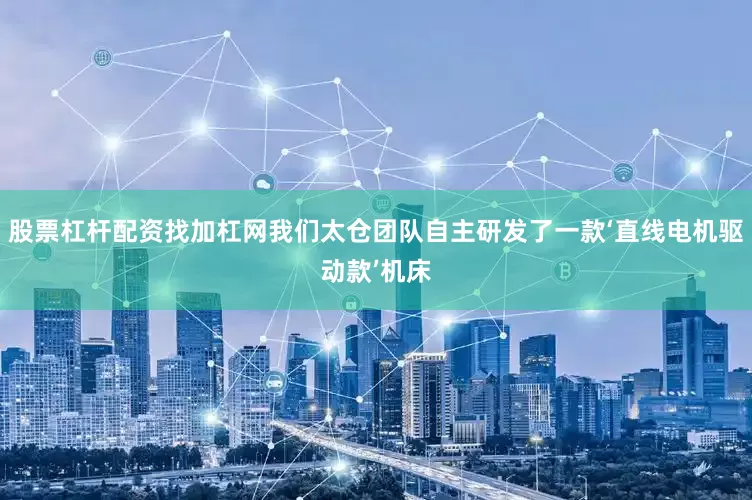 股票杠杆配资找加杠网我们太仓团队自主研发了一款‘直线电机驱动款’机床