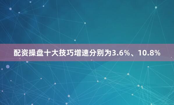 配资操盘十大技巧增速分别为3.6%、10.8%