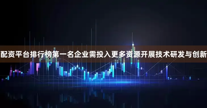 配资平台排行榜第一名企业需投入更多资源开展技术研发与创新